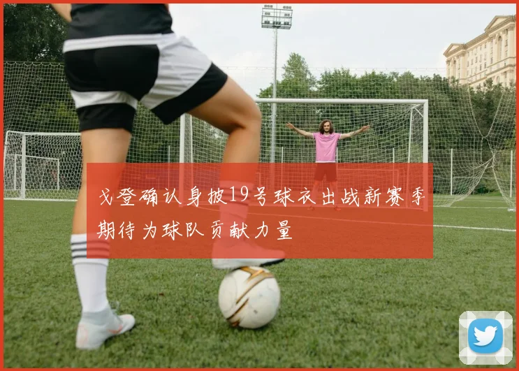 戈登确认身披19号球衣出战新赛季期待为球队贡献力量