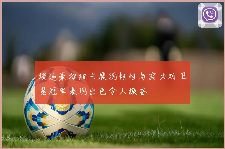 埃迪豪称纽卡展现韧性与实力对卫冕冠军表现出色令人振奋