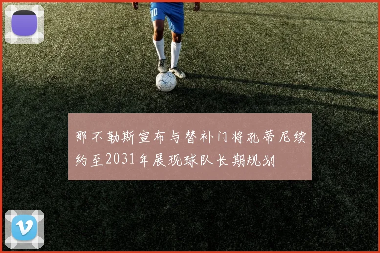 那不勒斯宣布与替补门将孔蒂尼续约至2031年展现球队长期规划