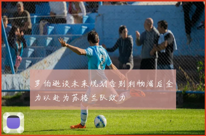 罗伯逊谈未来规划告别利物浦后全力以赴为苏格兰队效力