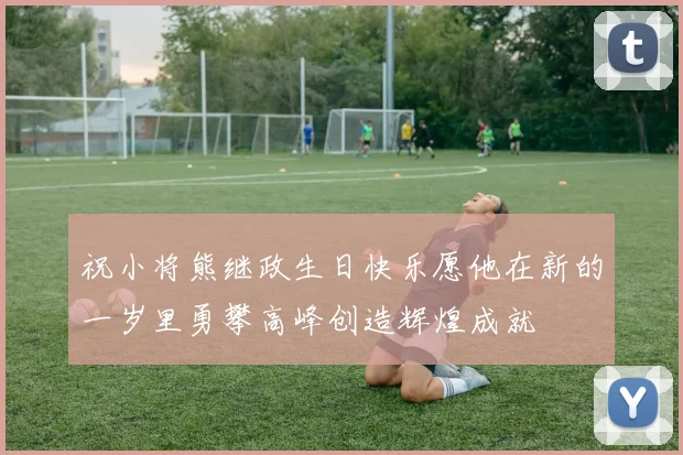祝小将熊继政生日快乐愿他在新的一岁里勇攀高峰创造辉煌成就