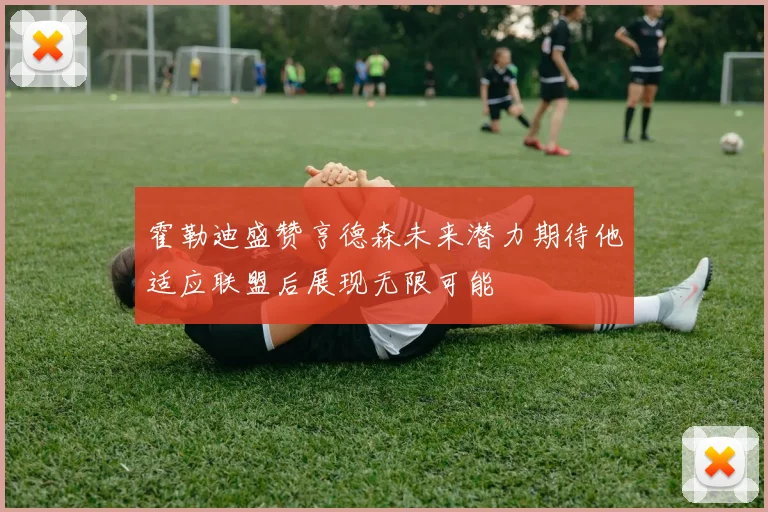 霍勒迪盛赞亨德森未来潜力期待他适应联盟后展现无限可能