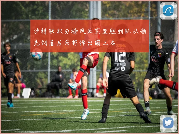沙特联积分榜风云突变胜利队从领先到落后或将掉出前三名
