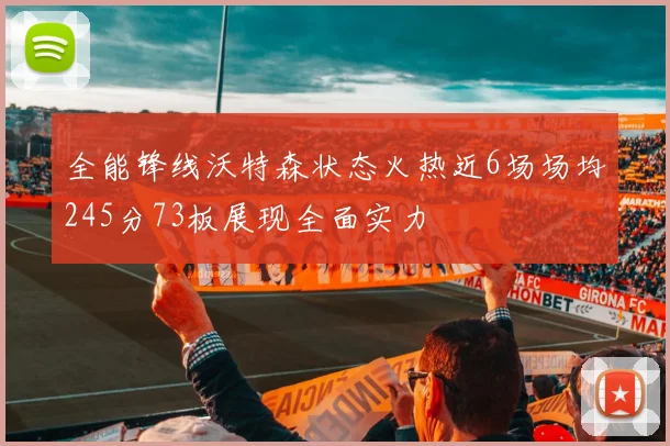 全能锋线沃特森状态火热近6场场均245分73板展现全面实力