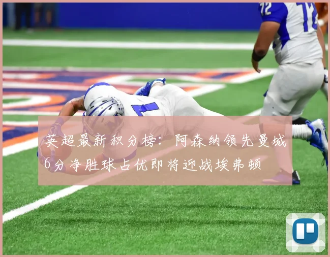 英超最新积分榜：阿森纳领先曼城6分净胜球占优即将迎战埃弗顿