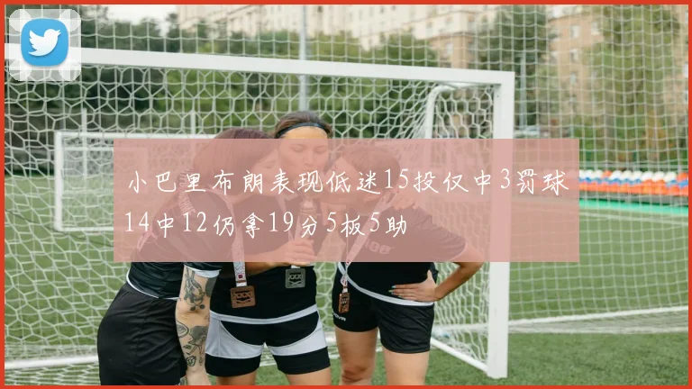 小巴里布朗表现低迷15投仅中3罚球14中12仍拿19分5板5助