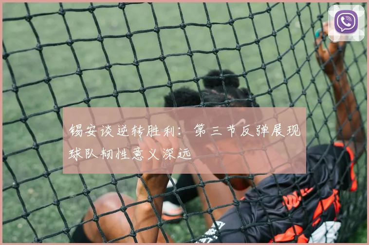 锡安谈逆转胜利：第三节反弹展现球队韧性意义深远