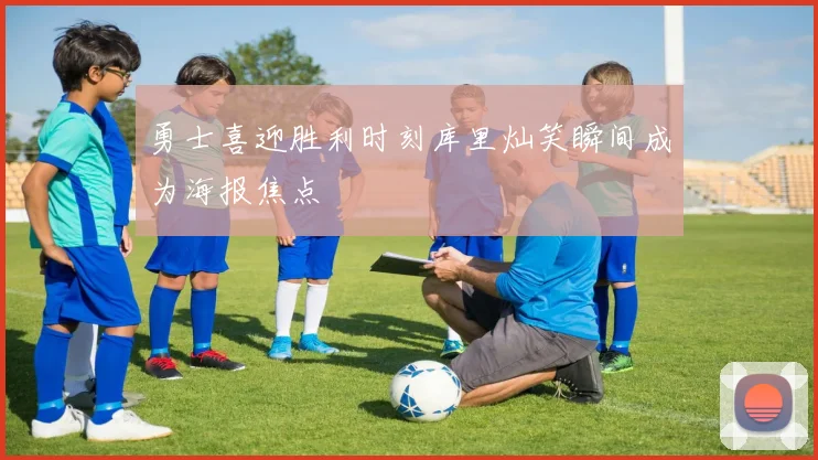 勇士喜迎胜利时刻库里灿笑瞬间成为海报焦点