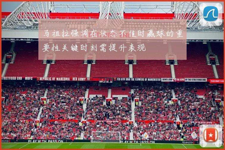 马祖拉强调在状态不佳时赢球的重要性关键时刻需提升表现