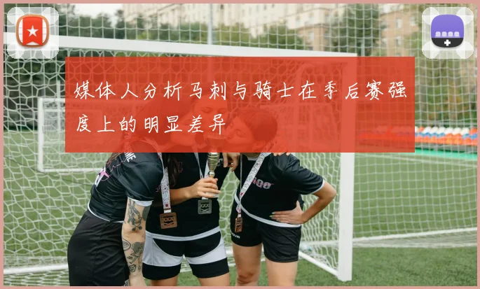 媒体人分析马刺与骑士在季后赛强度上的明显差异