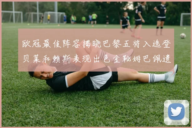 欧冠最佳阵容揭晓巴黎五将入选登贝莱和赖斯表现出色金靴姆巴佩遗憾落选