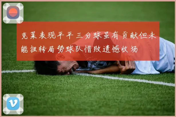 克莱表现平平三分球虽有贡献但未能扭转局势球队惜败遗憾收场