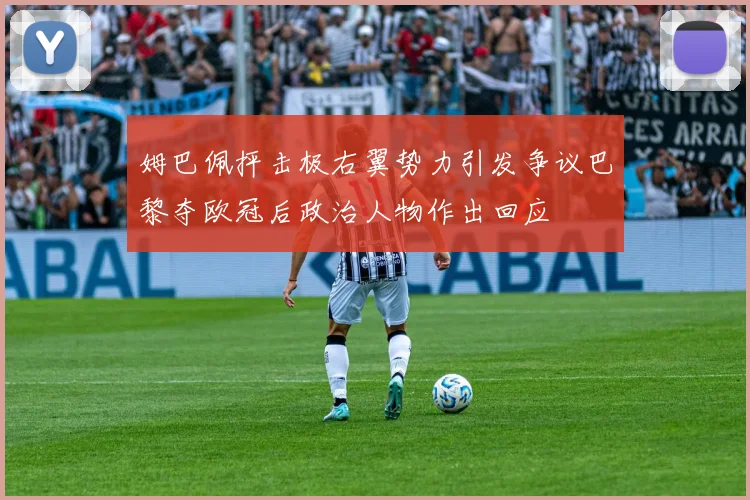 姆巴佩抨击极右翼势力引发争议巴黎夺欧冠后政治人物作出回应