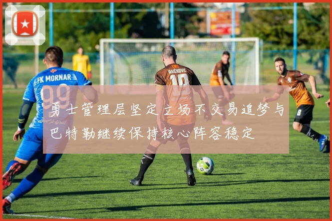 勇士管理层坚定立场不交易追梦与巴特勒继续保持核心阵容稳定