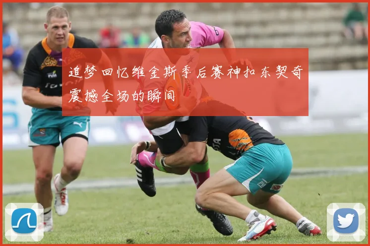 追梦回忆维金斯季后赛神扣东契奇震撼全场的瞬间