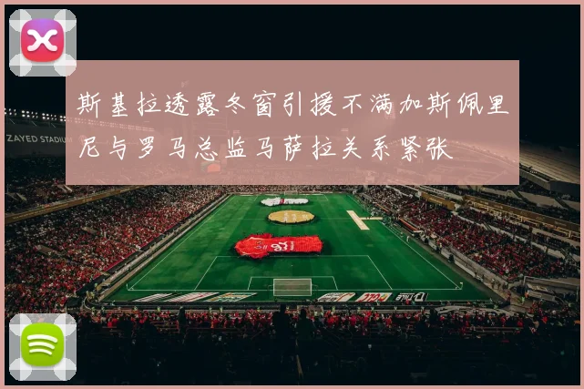 斯基拉透露冬窗引援不满加斯佩里尼与罗马总监马萨拉关系紧张