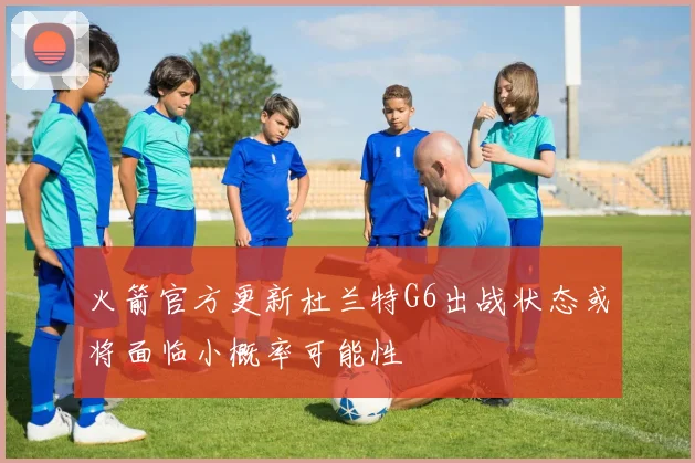 火箭官方更新杜兰特G6出战状态或将面临小概率可能性