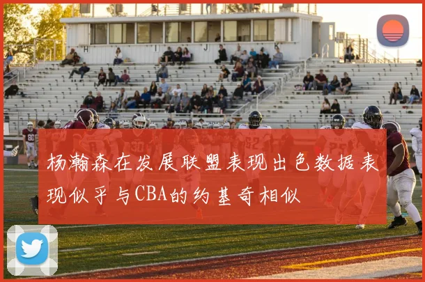 杨瀚森在发展联盟表现出色数据表现似乎与CBA的约基奇相似